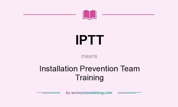 What does IPTT mean? It stands for Installation Prevention Team Training