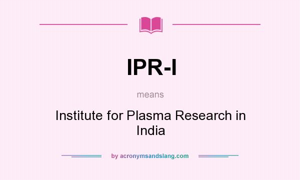 What does IPR-I mean? It stands for Institute for Plasma Research in India