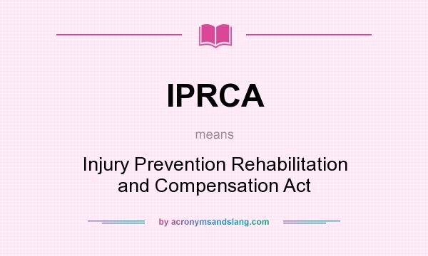 What does IPRCA mean? It stands for Injury Prevention Rehabilitation and Compensation Act