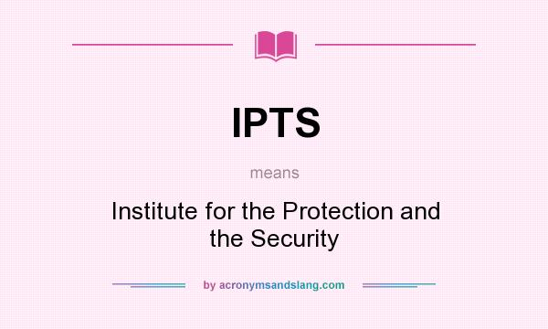 What does IPTS mean? It stands for Institute for the Protection and the Security