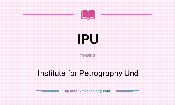 What does IPU mean? It stands for Institute for Petrography Und