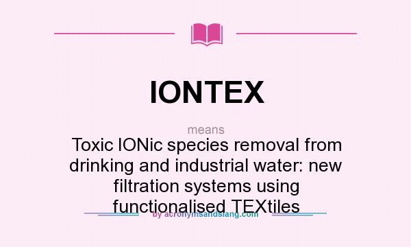 What does IONTEX mean? It stands for Toxic IONic species removal from drinking and industrial water: new filtration systems using functionalised TEXtiles