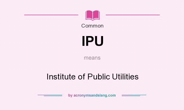 What does IPU mean? It stands for Institute of Public Utilities