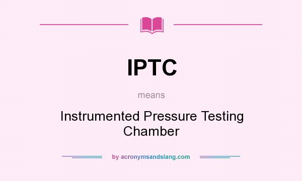 What does IPTC mean? It stands for Instrumented Pressure Testing Chamber