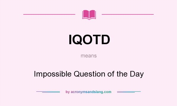 What does IQOTD mean? It stands for Impossible Question of the Day