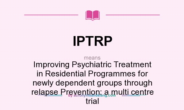 What does IPTRP mean? It stands for Improving Psychiatric Treatment in Residential Programmes for newly dependent groups through relapse Prevention: a multi centre trial