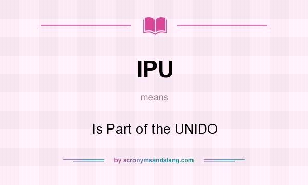 What does IPU mean? It stands for Is Part of the UNIDO
