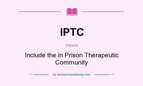 What does IPTC mean? It stands for Include the in Prison Therapeutic Community