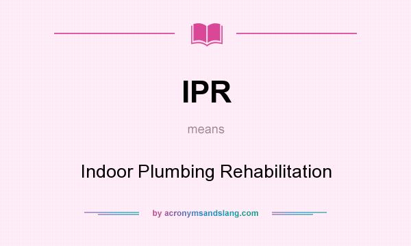 What does IPR mean? It stands for Indoor Plumbing Rehabilitation