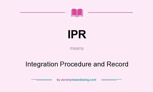 What does IPR mean? It stands for Integration Procedure and Record