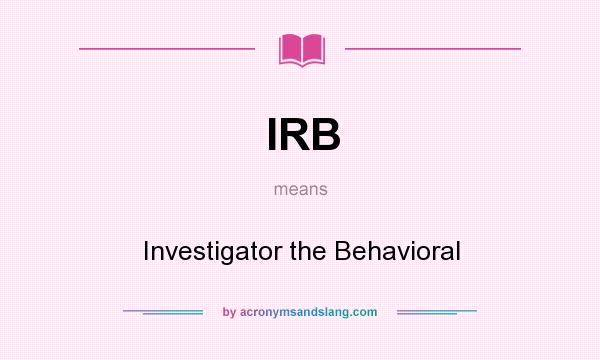 What does IRB mean? It stands for Investigator the Behavioral