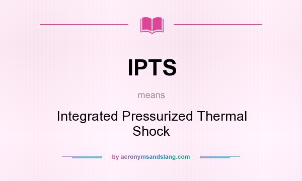What does IPTS mean? It stands for Integrated Pressurized Thermal Shock