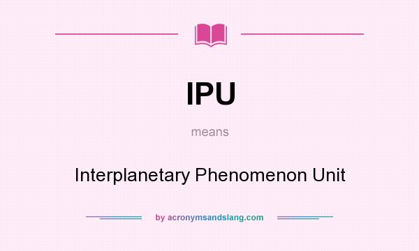 What does IPU mean? It stands for Interplanetary Phenomenon Unit