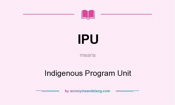 What does IPU mean? It stands for Indigenous Program Unit