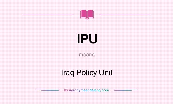 What does IPU mean? It stands for Iraq Policy Unit