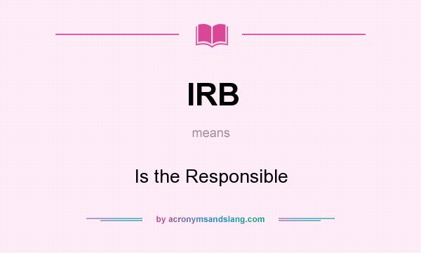 What does IRB mean? It stands for Is the Responsible