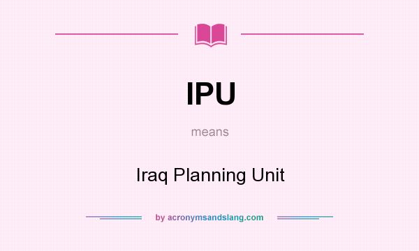 What does IPU mean? It stands for Iraq Planning Unit