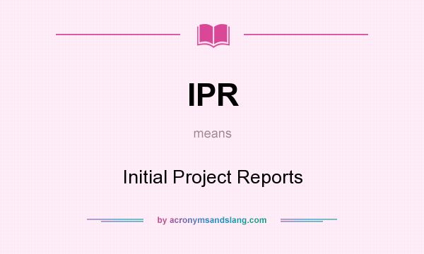 What does IPR mean? It stands for Initial Project Reports