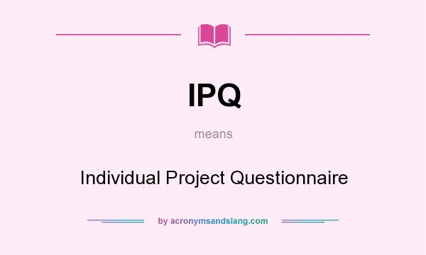What does IPQ mean? It stands for Individual Project Questionnaire