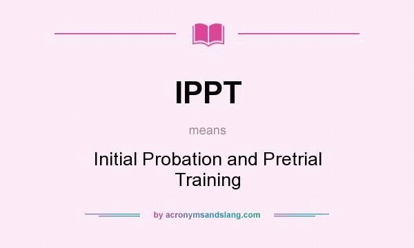 What does IPPT mean? It stands for Initial Probation and Pretrial Training