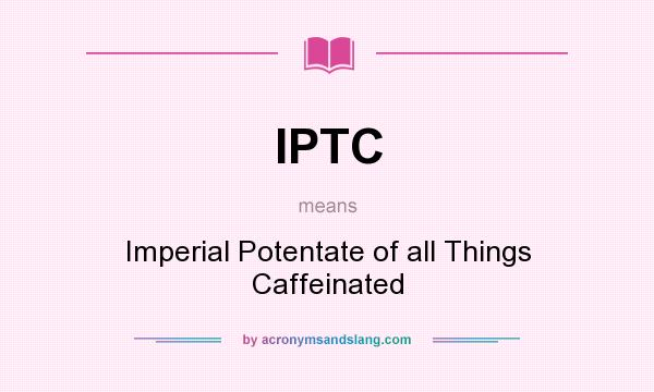 What does IPTC mean? It stands for Imperial Potentate of all Things Caffeinated