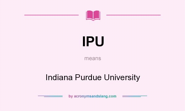 What does IPU mean? It stands for Indiana Purdue University