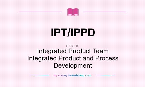 What does IPT/IPPD mean? It stands for Integrated Product Team Integrated Product and Process Development