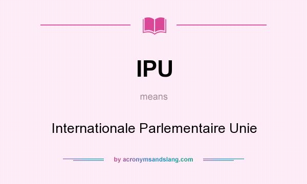 What does IPU mean? It stands for Internationale Parlementaire Unie