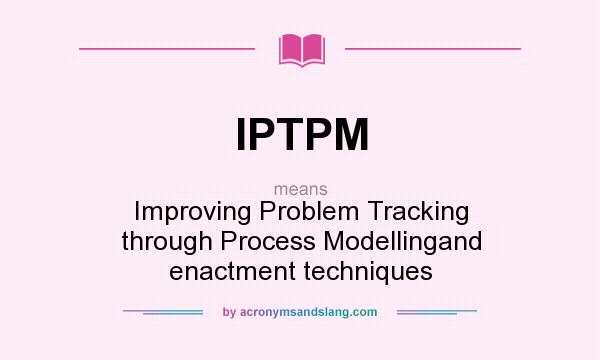 What does IPTPM mean? It stands for Improving Problem Tracking through Process Modellingand enactment techniques