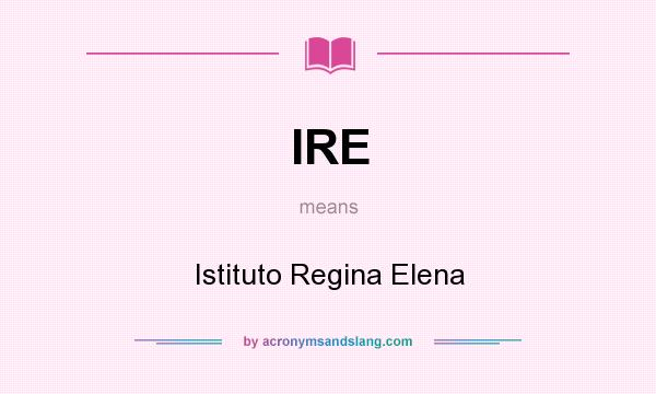 What does IRE mean? It stands for Istituto Regina Elena