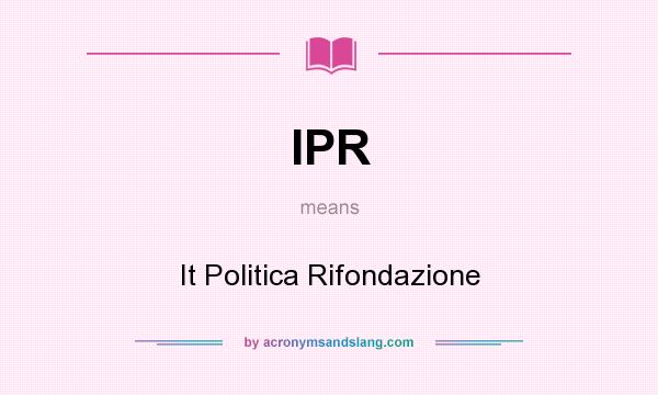 What does IPR mean? It stands for It Politica Rifondazione