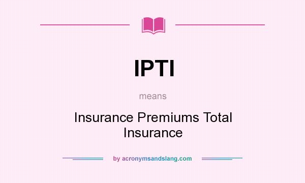 What does IPTI mean? It stands for Insurance Premiums Total Insurance