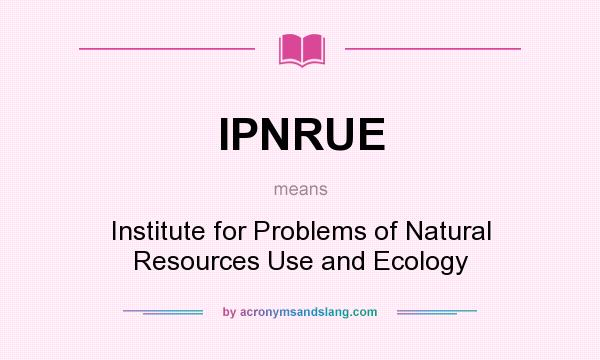 What does IPNRUE mean? It stands for Institute for Problems of Natural Resources Use and Ecology