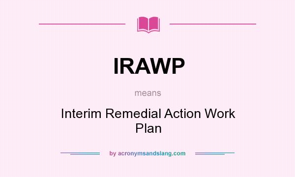 What does IRAWP mean? It stands for Interim Remedial Action Work Plan