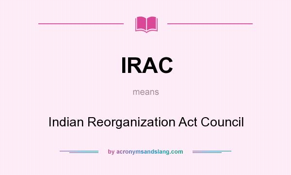 What does IRAC mean? It stands for Indian Reorganization Act Council