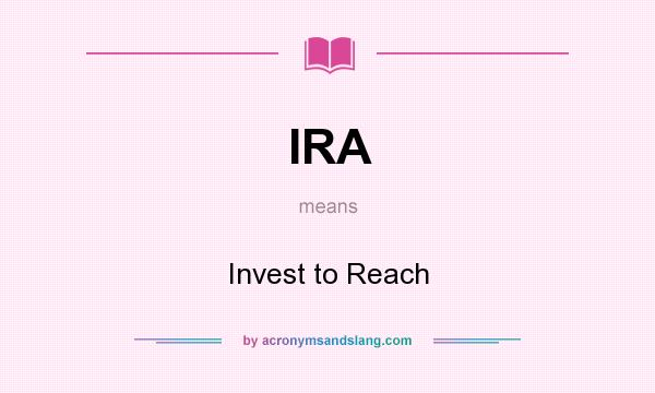 What does IRA mean? It stands for Invest to Reach