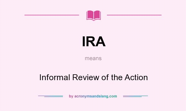 What does IRA mean? It stands for Informal Review of the Action