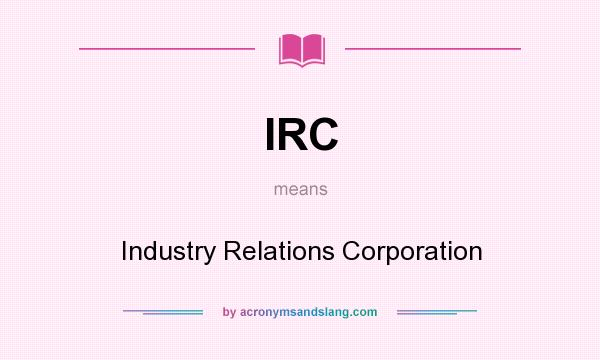 What does IRC mean? It stands for Industry Relations Corporation