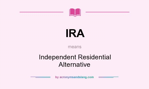 What does IRA mean? It stands for Independent Residential Alternative
