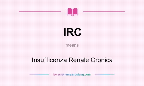 What does IRC mean? It stands for Insufficenza Renale Cronica