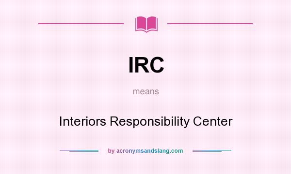 What does IRC mean? It stands for Interiors Responsibility Center