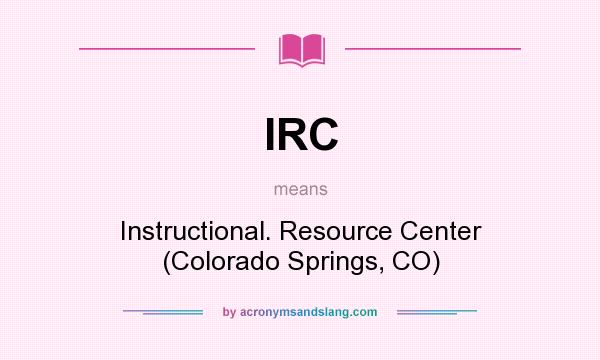 What does IRC mean? It stands for Instructional. Resource Center (Colorado Springs, CO)
