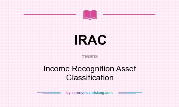 What does IRAC mean? It stands for Income Recognition Asset Classification