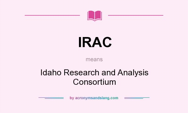 What does IRAC mean? It stands for Idaho Research and Analysis Consortium