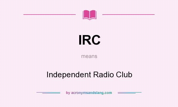 What does IRC mean? It stands for Independent Radio Club