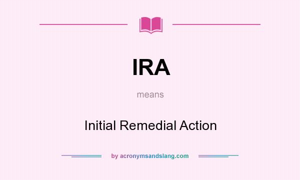 What does IRA mean? It stands for Initial Remedial Action