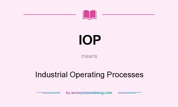 What does IOP mean? It stands for Industrial Operating Processes