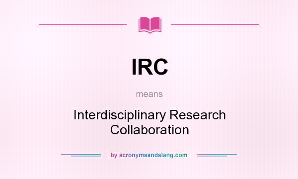 What does IRC mean? It stands for Interdisciplinary Research Collaboration