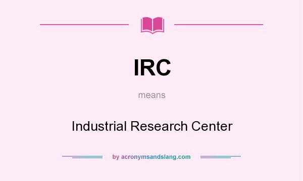 What does IRC mean? It stands for Industrial Research Center
