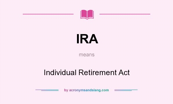 What does IRA mean? It stands for Individual Retirement Act